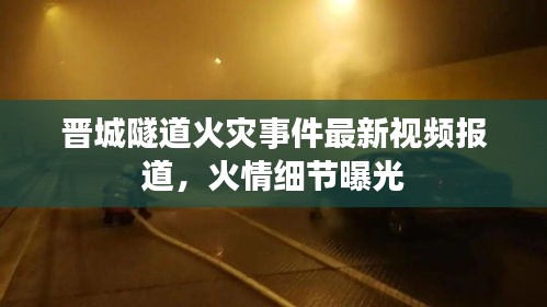 晉城隧道火災(zāi)事件最新視頻報(bào)道，火情細(xì)節(jié)曝光