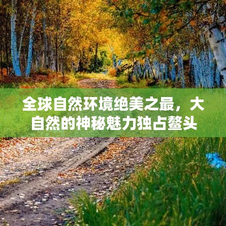 全球自然環(huán)境絕美之最，大自然的神秘魅力獨(dú)占鰲頭