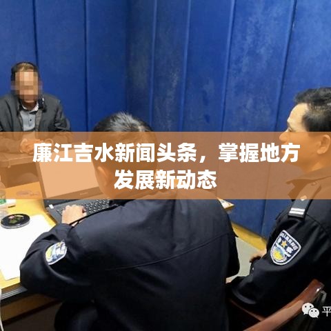 廉江吉水新聞?lì)^條，掌握地方發(fā)展新動(dòng)態(tài)