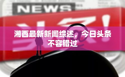 湘西最新新聞綜述，今日頭條不容錯(cuò)過