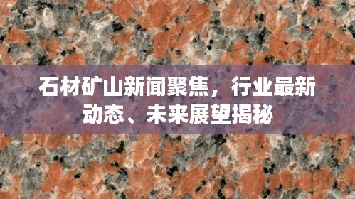 石材礦山新聞聚焦，行業(yè)最新動態(tài)、未來展望揭秘
