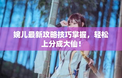 婉兒最新攻略技巧掌握，輕松上分成大仙！