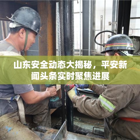 山東安全動(dòng)態(tài)大揭秘，平安新聞?lì)^條實(shí)時(shí)聚焦進(jìn)展