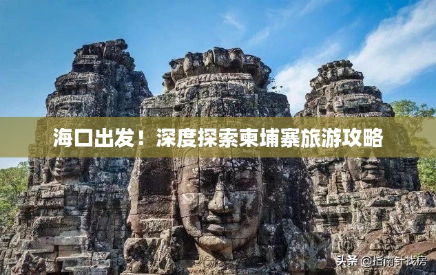 ?？诔霭l(fā)！深度探索柬埔寨旅游攻略