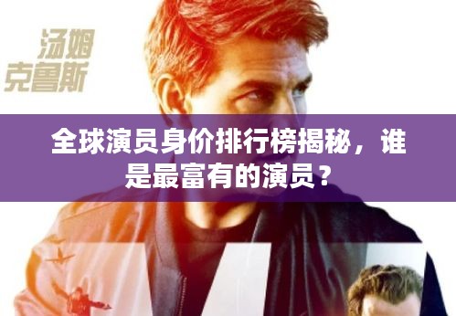 全球演員身價(jià)排行榜揭秘，誰是最富有的演員？