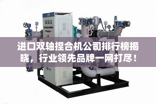 進(jìn)口雙軸捏合機(jī)公司排行榜揭曉，行業(yè)領(lǐng)先品牌一網(wǎng)打盡！