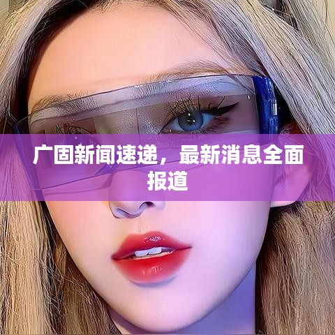 廣固新聞速遞，最新消息全面報(bào)道