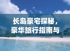 長島豪宅探秘，豪華旅行指南與絕美風(fēng)光體驗(yàn)