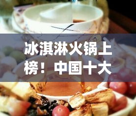 冰淇淋火鍋上榜！中國(guó)十大熱門美食盤點(diǎn)不容錯(cuò)過