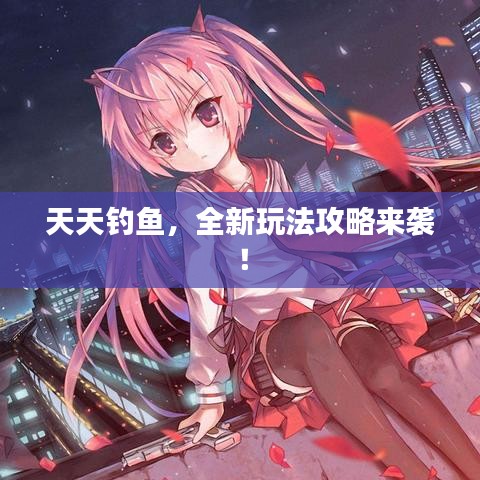 天天釣魚(yú)，全新玩法攻略來(lái)襲！