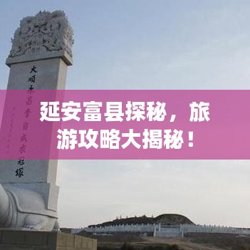 延安富縣探秘，旅游攻略大揭秘！
