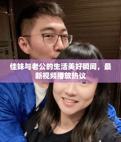 佳妹與老公的生活美好瞬間，最新視頻播放熱議