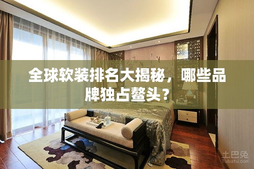 全球軟裝排名大揭秘，哪些品牌獨(dú)占鰲頭？