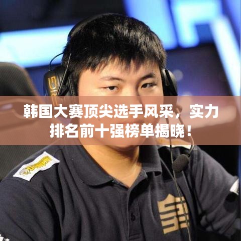韓國大賽頂尖選手風采，實力排名前十強榜單揭曉！
