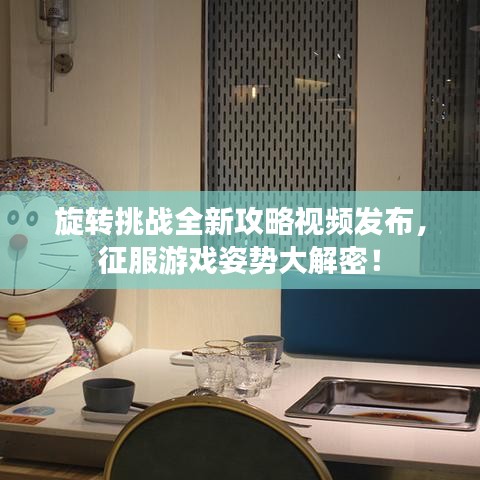 旋轉挑戰(zhàn)全新攻略視頻發(fā)布，征服游戲姿勢大解密！