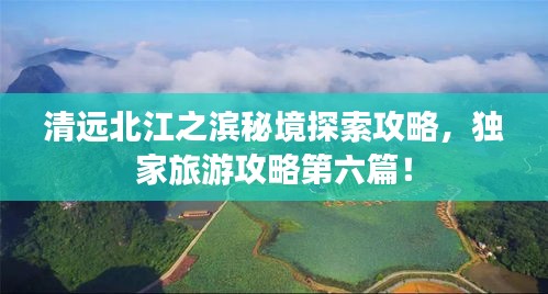 清遠(yuǎn)北江之濱秘境探索攻略，獨家旅游攻略第六篇！