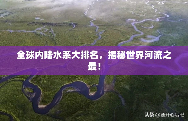 全球內(nèi)陸水系大排名，揭秘世界河流之最！