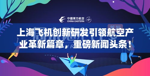 上海飛機(jī)創(chuàng)新研發(fā)引領(lǐng)航空產(chǎn)業(yè)革新篇章，重磅新聞?lì)^條！