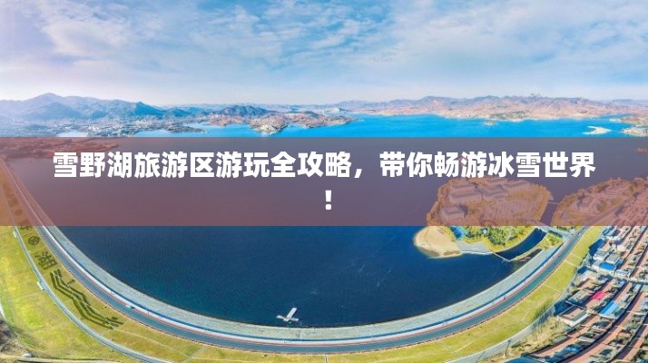 雪野湖旅游區(qū)游玩全攻略，帶你暢游冰雪世界！