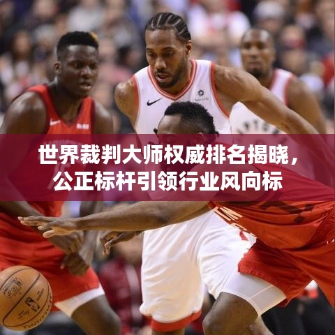 世界裁判大師權威排名揭曉，公正標桿引領行業(yè)風向標