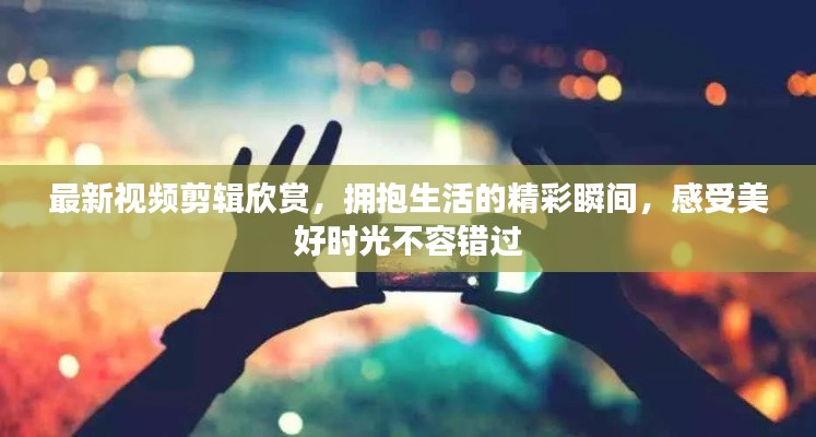 最新視頻剪輯欣賞，擁抱生活的精彩瞬間，感受美好時光不容錯過