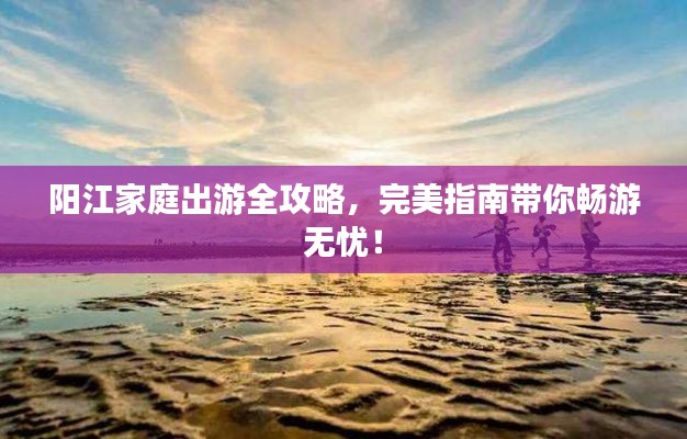 陽江家庭出游全攻略，完美指南帶你暢游無憂！