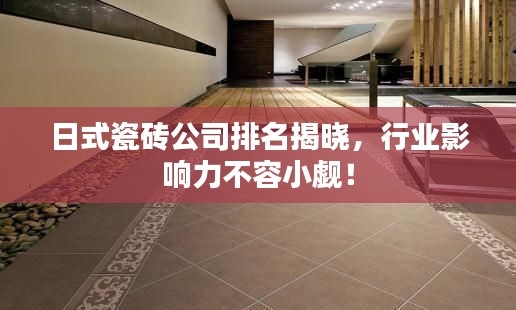 日式瓷磚公司排名揭曉，行業(yè)影響力不容小覷！