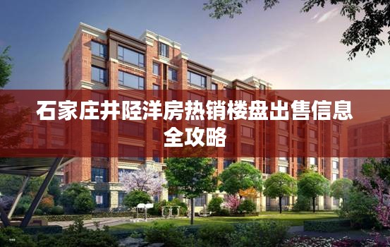 石家莊井陘洋房熱銷樓盤(pán)出售信息全攻略