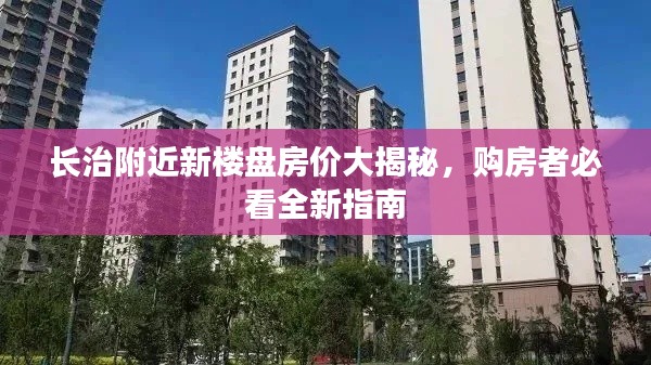 長治附近新樓盤房價大揭秘，購房者必看全新指南