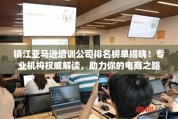 鎮(zhèn)江亞馬遜培訓(xùn)公司排名榜單揭曉！專業(yè)機(jī)構(gòu)權(quán)威解讀，助力你的電商之路