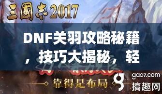 DNF關(guān)羽攻略秘籍，技巧大揭秘，輕松稱霸戰(zhàn)場(chǎng)！視頻最新教程