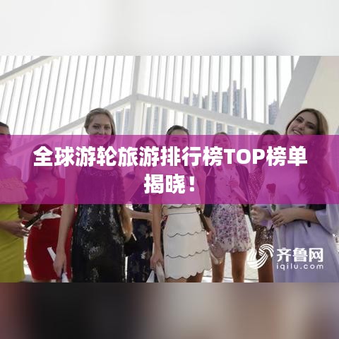 全球游輪旅游排行榜TOP榜單揭曉！