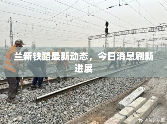 蘭新鐵路最新動態(tài)，今日消息刷新進(jìn)展