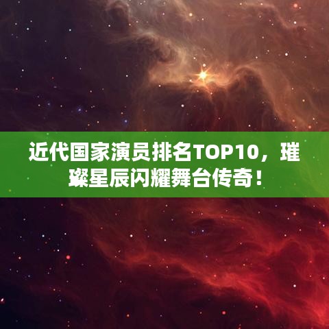 近代國(guó)家演員排名TOP10，璀璨星辰閃耀舞臺(tái)傳奇！