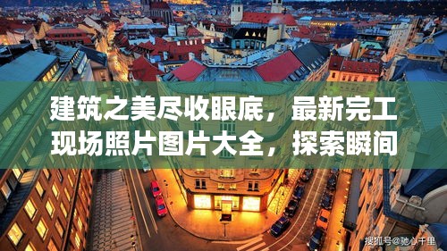 建筑之美盡收眼底，最新完工現(xiàn)場照片圖片大全，探索瞬間之美