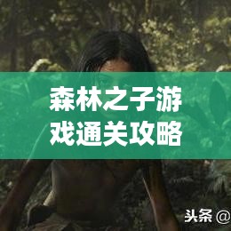森林之子游戲通關(guān)攻略，最新指南助你輕松過關(guān)！