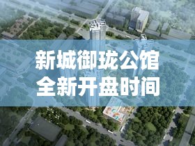 新城御瓏公館全新開盤時(shí)間揭曉！