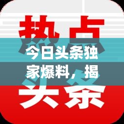 今日頭條獨家爆料，揭秘最新熱點事件內(nèi)幕！