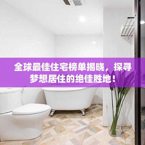 全球最佳住宅榜單揭曉，探尋夢想居住的絕佳勝地！