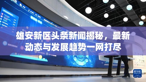 雄安新區(qū)頭條新聞揭秘，最新動態(tài)與發(fā)展趨勢一網(wǎng)打盡