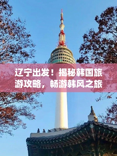 遼寧出發(fā)！揭秘韓國旅游攻略，暢游韓風(fēng)之旅！