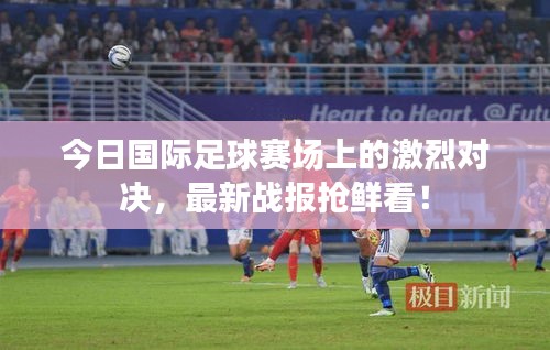 今日國際足球賽場上的激烈對(duì)決，最新戰(zhàn)報(bào)搶鮮看！