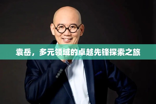 袁岳，多元領(lǐng)域的卓越先鋒探索之旅