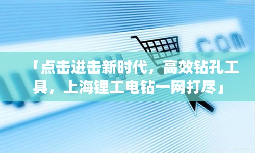 「點(diǎn)擊進(jìn)擊新時(shí)代，高效鉆孔工具，上海鋰工電鉆一網(wǎng)打盡」
