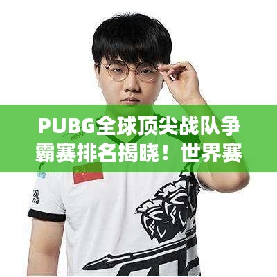 PUBG全球頂尖戰(zhàn)隊(duì)爭霸賽排名揭曉！世界賽激烈比拼，誰將問鼎榮耀之巔？