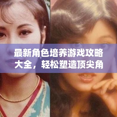 最新角色培養(yǎng)游戲攻略大全，輕松塑造頂尖角色，你值得擁有！