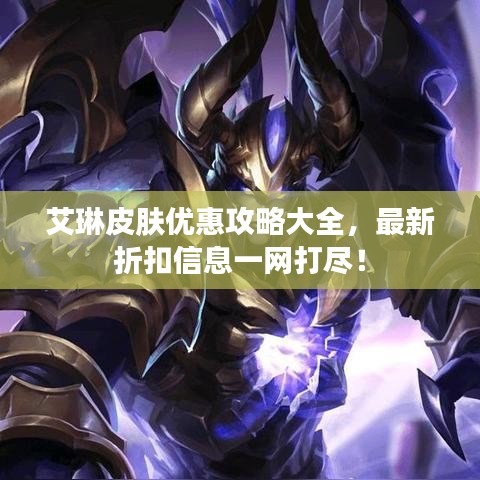 艾琳皮膚優(yōu)惠攻略大全，最新折扣信息一網打盡！