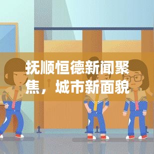 撫順恒德新聞聚焦，城市新面貌與發(fā)展新動力