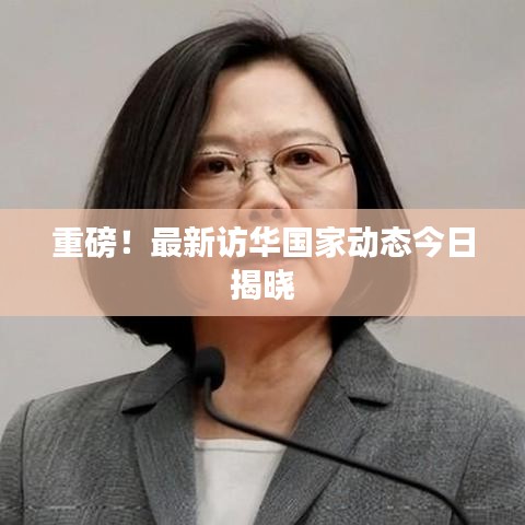 重磅！最新訪華國家動(dòng)態(tài)今日揭曉