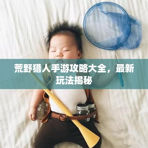 荒野獵人手游攻略大全，最新玩法揭秘